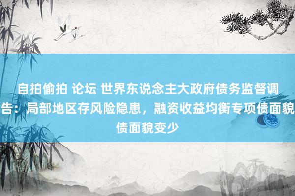 自拍偷拍 论坛 世界东说念主大政府债务监督调研报告：局部地区存风险隐患，融资收益均衡专项债面貌变少