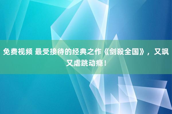 免费视频 最受接待的经典之作《剑殺全国》，又飒又虐跳动瘾！