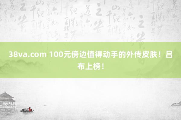 38va.com 100元傍边值得动手的外传皮肤！吕布上榜！