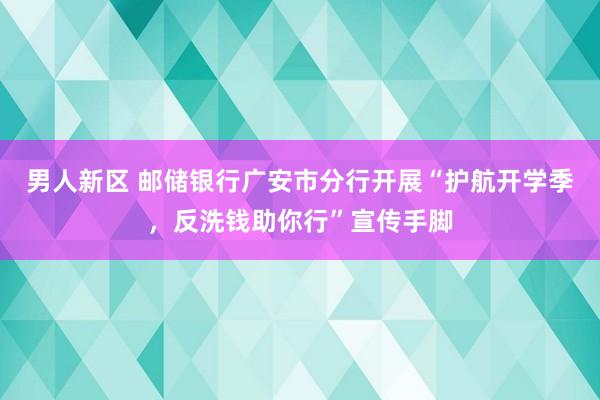 男人新区 邮储银行广安市分行开展“护航开学季，反洗钱助你行”宣传手脚