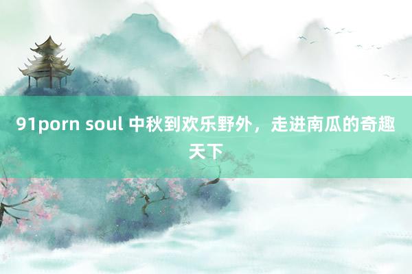 91porn soul 中秋到欢乐野外，走进南瓜的奇趣天下