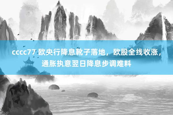 cccc77 欧央行降息靴子落地，欧股全线收涨，通胀执意翌日降息步调难料