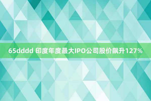 65dddd 印度年度最大IPO公司股价飙升127%