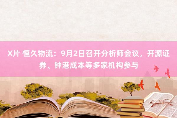 X片 恒久物流：9月2日召开分析师会议，开源证券、钟港成本等多家机构参与