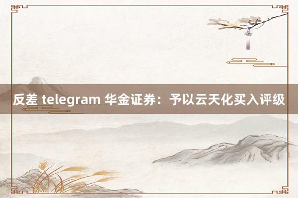 反差 telegram 华金证券：予以云天化买入评级