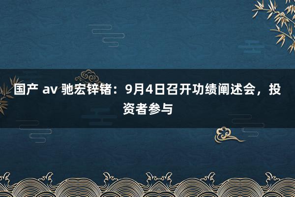 国产 av 驰宏锌锗：9月4日召开功绩阐述会，投资者参与