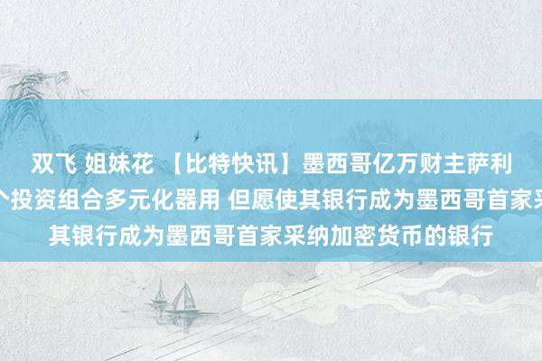 双飞 姐妹花 【比特快讯】墨西哥亿万财主萨利纳斯：比特币是一个投资组合多元化器用 但愿使其银行成为墨西哥首家采纳加密货币的银行