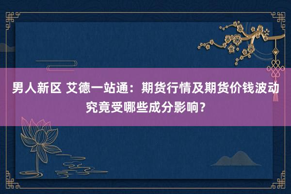 男人新区 艾德一站通：期货行情及期货价钱波动究竟受哪些成分影响？