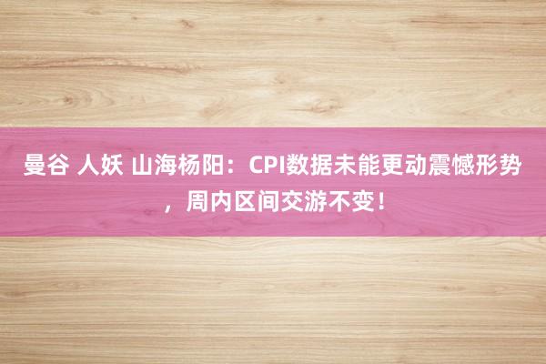 曼谷 人妖 山海杨阳：CPI数据未能更动震憾形势，周内区间交游不变！