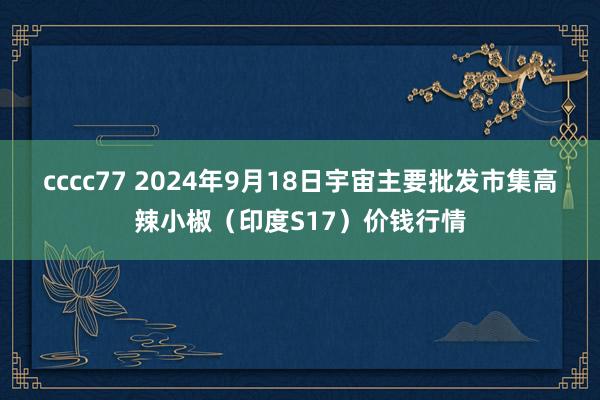 cccc77 2024年9月18日宇宙主要批发市集高辣小椒（印度S17）价钱行情