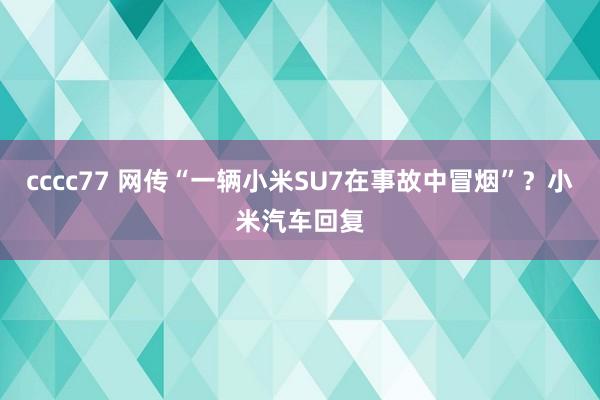 cccc77 网传“一辆小米SU7在事故中冒烟”？小米汽车回复