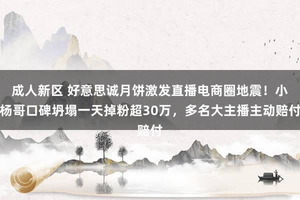 成人新区 好意思诚月饼激发直播电商圈地震！小杨哥口碑坍塌一天掉粉超30万，多名大主播主动赔付