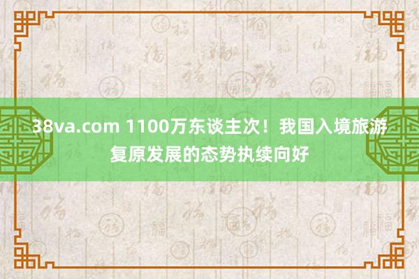 38va.com 1100万东谈主次！我国入境旅游复原发展的态势执续向好