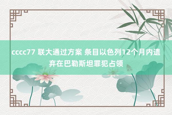 cccc77 联大通过方案 条目以色列12个月内遗弃在巴勒斯坦罪犯占领