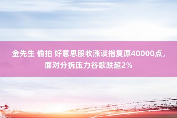 金先生 偷拍 好意思股收涨谈指复原40000点，面对分拆压力谷歌跌超2%