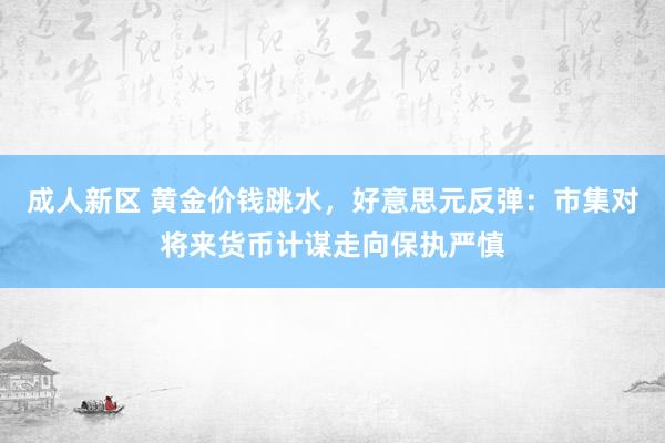 成人新区 黄金价钱跳水，好意思元反弹：市集对将来货币计谋走向保执严慎