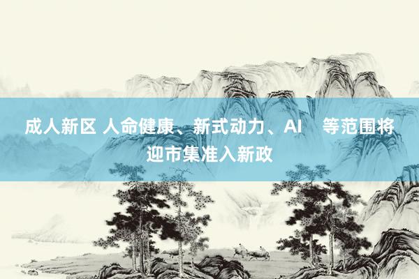 成人新区 人命健康、新式动力、AI    等范围将迎市集准入新政