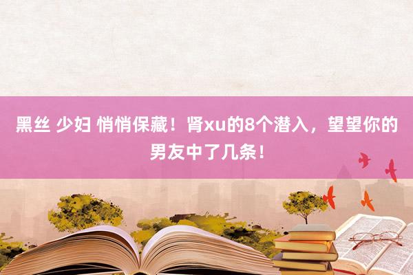 黑丝 少妇 悄悄保藏！肾xu的8个潜入，望望你的男友中了几条！