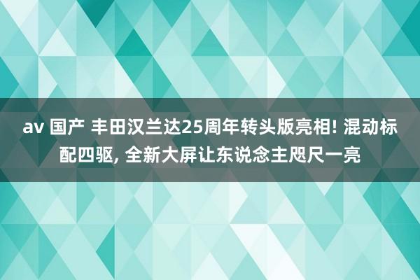 av 国产 丰田汉兰达25周年转头版亮相! 混动标配四驱， 全新大屏让东说念主咫尺一亮