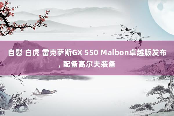 自慰 白虎 雷克萨斯GX 550 Malbon卓越版发布， 配备高尔夫装备