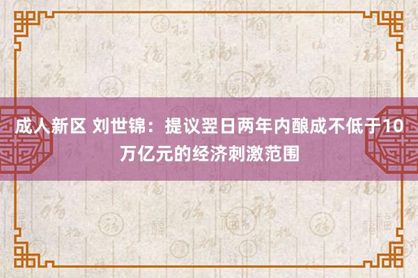 成人新区 刘世锦：提议翌日两年内酿成不低于10万亿元的经济刺激范围