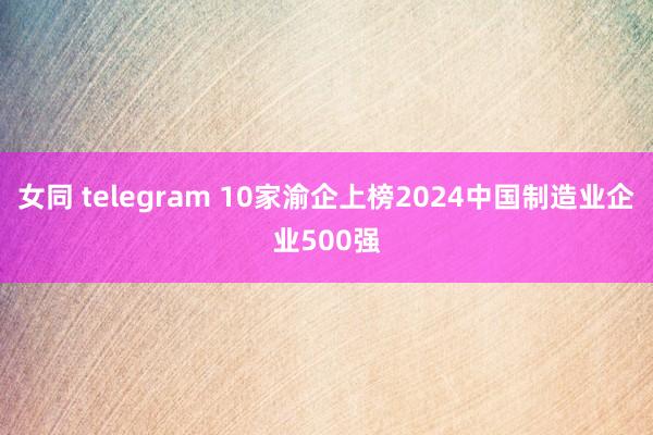 女同 telegram 10家渝企上榜2024中国制造业企业500强