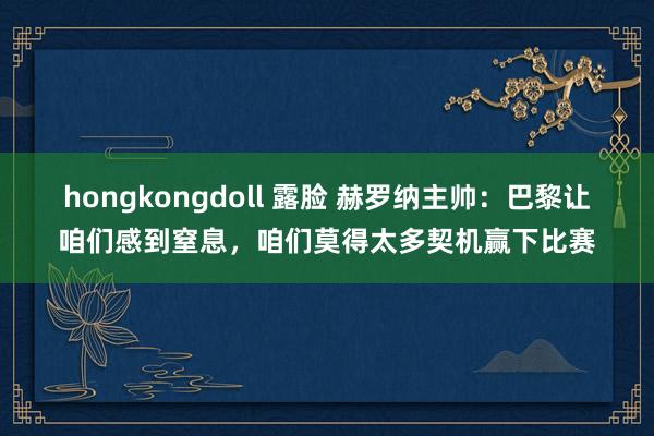 hongkongdoll 露脸 赫罗纳主帅：巴黎让咱们感到窒息，咱们莫得太多契机赢下比赛