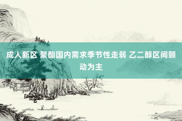 成人新区 聚酯国内需求季节性走弱 乙二醇区间颤动为主