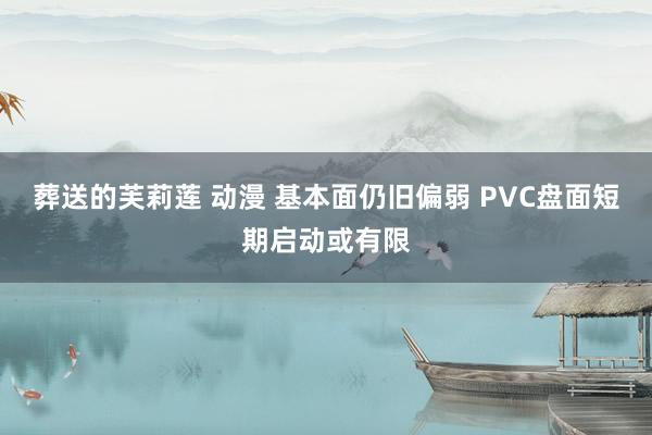 葬送的芙莉莲 动漫 基本面仍旧偏弱 PVC盘面短期启动或有限