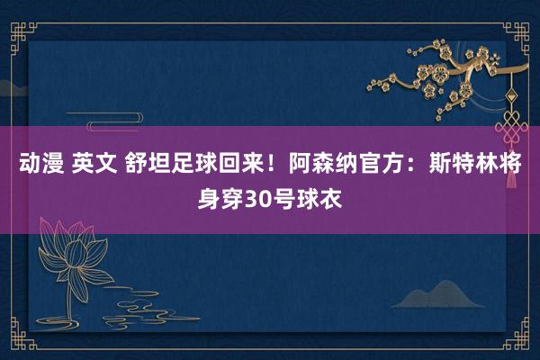 动漫 英文 舒坦足球回来！阿森纳官方：斯特林将身穿30号球衣