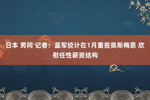 日本 男同 记者：蓝军狡计在1月重签奥斯梅恩 欣慰任性薪资结构