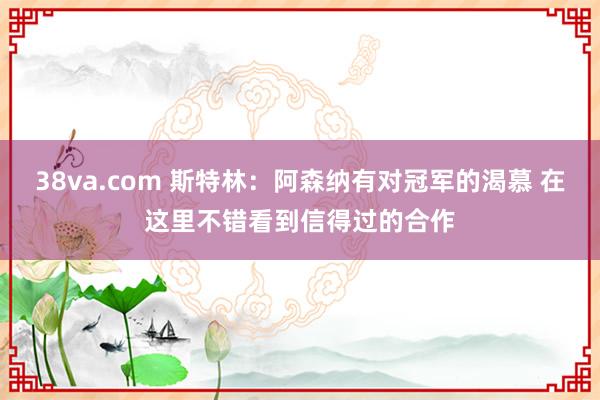 38va.com 斯特林：阿森纳有对冠军的渴慕 在这里不错看到信得过的合作