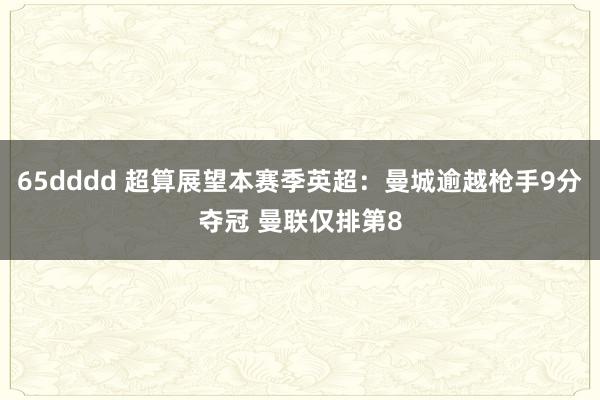 65dddd 超算展望本赛季英超：曼城逾越枪手9分夺冠 曼联仅排第8