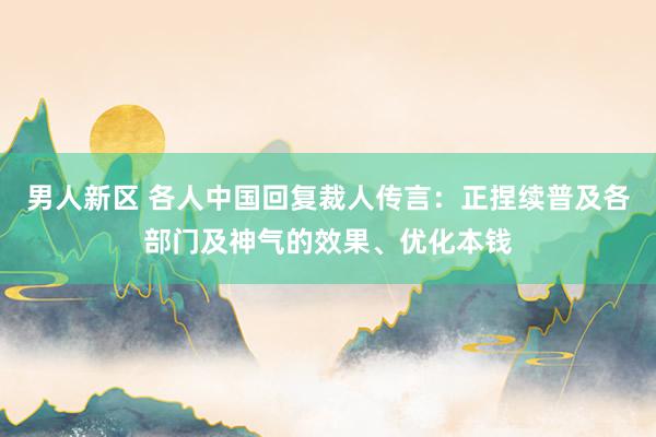 男人新区 各人中国回复裁人传言：正捏续普及各部门及神气的效果、优化本钱