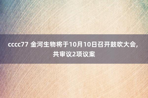 cccc77 金河生物将于10月10日召开鼓吹大会， 共审议2项议案