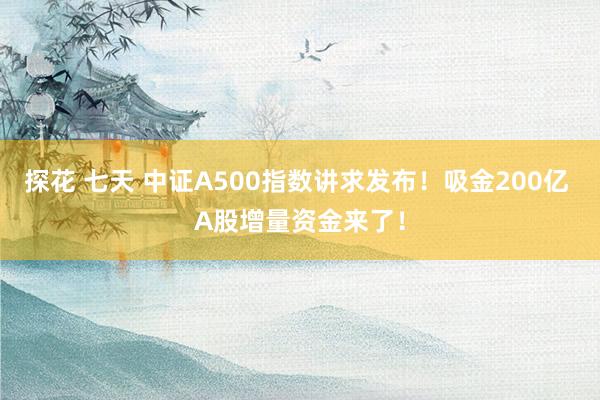 探花 七天 中证A500指数讲求发布！吸金200亿 A股增量资金来了！