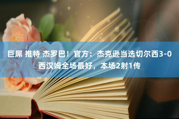 巨屌 推特 杰罗巴！官方：杰克逊当选切尔西3-0西汉姆全场最好，本场2射1传