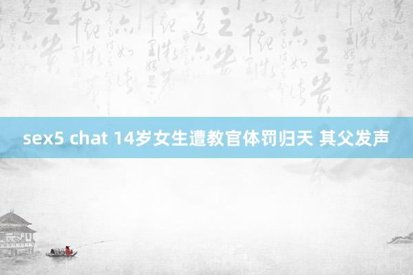 sex5 chat 14岁女生遭教官体罚归天 其父发声