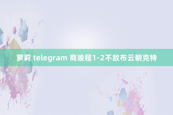 萝莉 telegram 商竣程1-2不敌布云朝克特