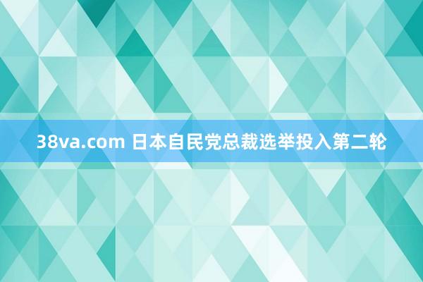 38va.com 日本自民党总裁选举投入第二轮