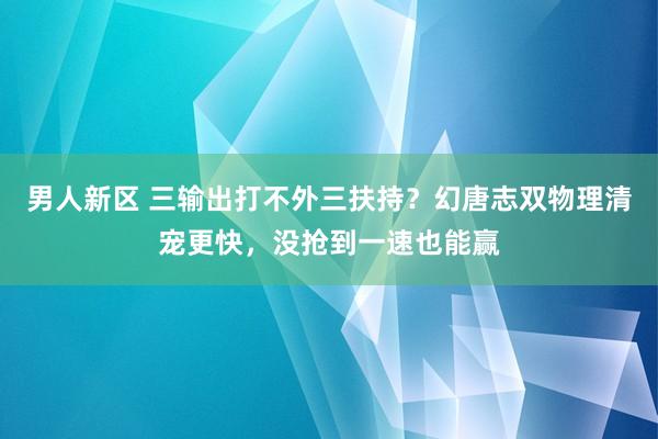 男人新区 三输出打不外三扶持？幻唐志双物理清宠更快，没抢到一速也能赢