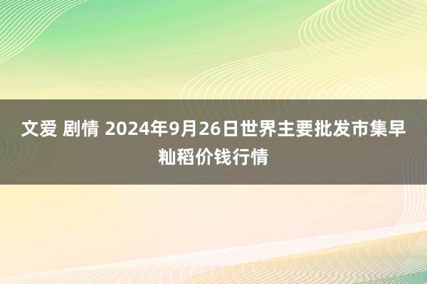 文爱 剧情 2024年9月26日世界主要批发市集早籼稻价钱行情