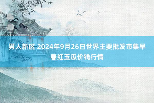 男人新区 2024年9月26日世界主要批发市集早春红玉瓜价钱行情