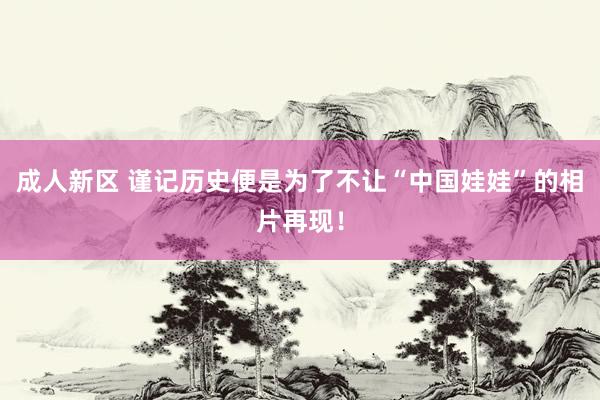 成人新区 谨记历史便是为了不让“中国娃娃”的相片再现！