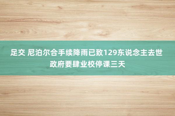 足交 尼泊尔合手续降雨已致129东说念主去世 政府要肆业校停课三天