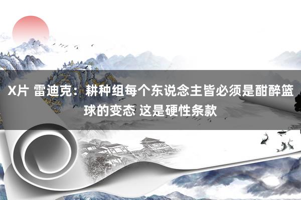 X片 雷迪克：耕种组每个东说念主皆必须是酣醉篮球的变态 这是硬性条款