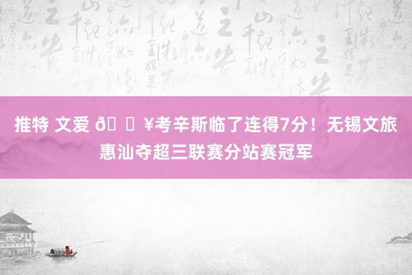 推特 文爱 💥考辛斯临了连得7分！无锡文旅惠汕夺超三联赛分站赛冠军