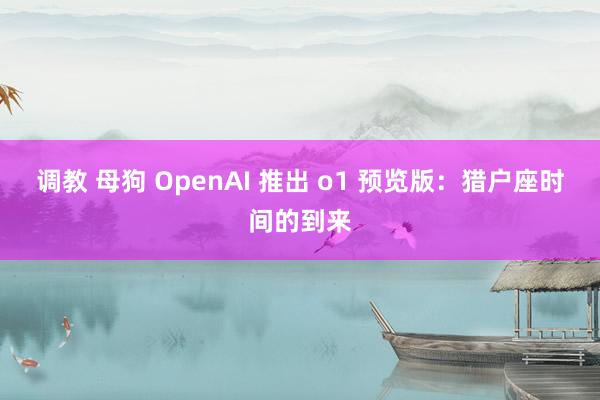 调教 母狗 OpenAI 推出 o1 预览版：猎户座时间的到来