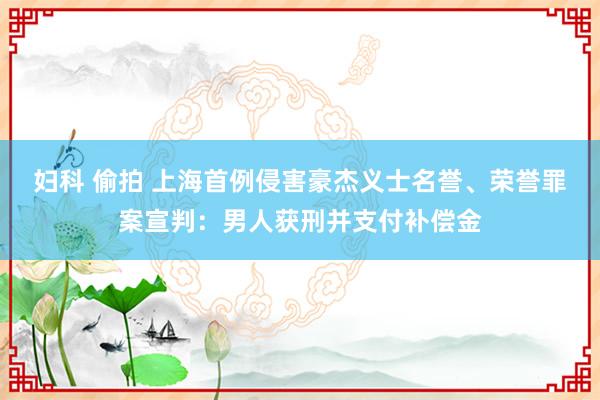 妇科 偷拍 上海首例侵害豪杰义士名誉、荣誉罪案宣判：男人获刑并支付补偿金