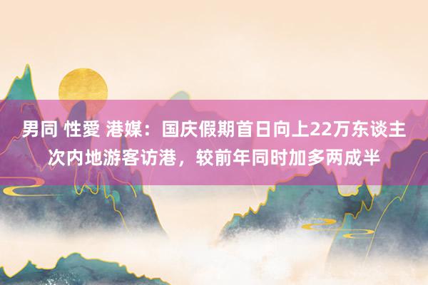 男同 性愛 港媒：国庆假期首日向上22万东谈主次内地游客访港，较前年同时加多两成半